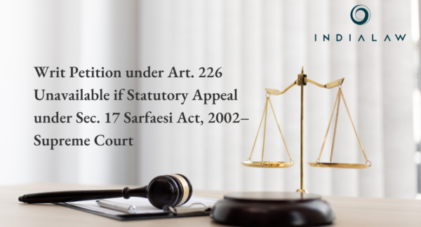 Writ Petition under Art. 226 Unavailable if Statutory Appeal under Sec. 17 Sarfaesi Act, 2002–Supreme Court