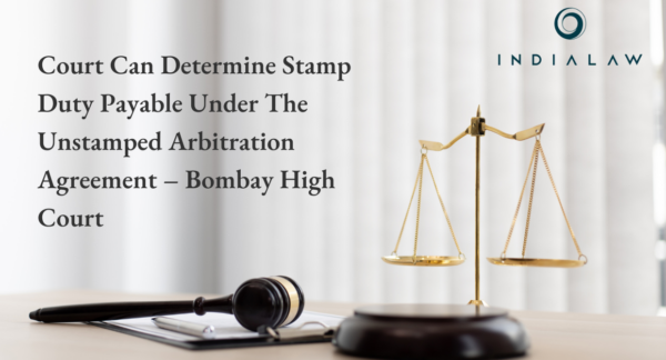 Court Can Determine Stamp Duty Payable Under The Unstamped Arbitration Agreement – Bombay High Court