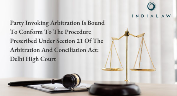 Party Initiating Arbitration Must Follow Section 21 Procedure Delhi HC