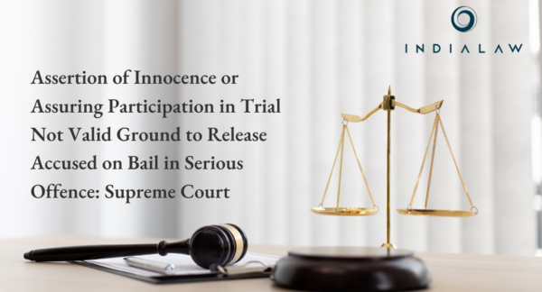 Assertion of Innocence or Assuring Participation in Trial Not Valid Ground to Release Accused on Bail in Serious Offence: Supreme Court