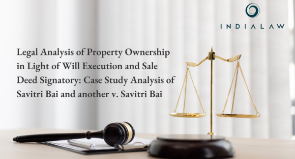 Legal Analysis of Property Ownership in Light of Will Execution and Sale Deed Signatory: Case Study Analysis of Savitri Bai and another v. Savitri Bai