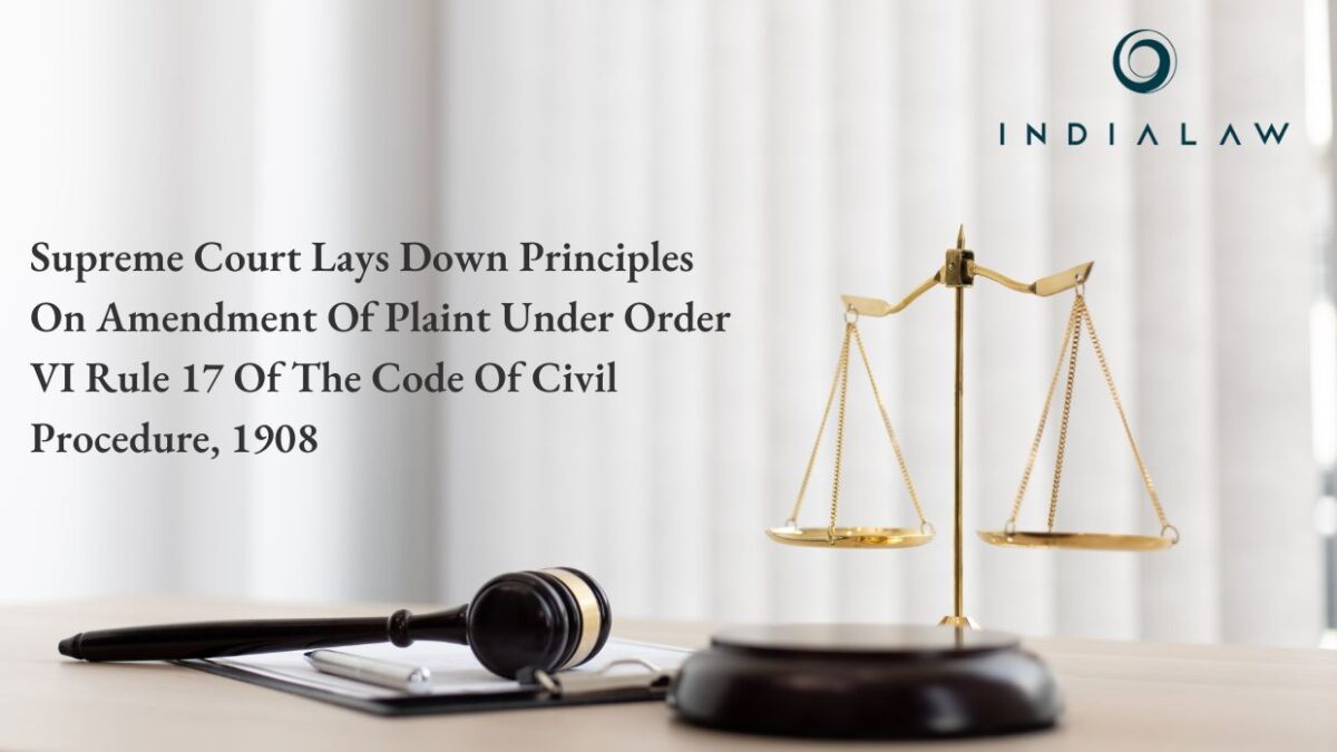 SUPREME COURT LAYS DOWN PRINCIPLES ON AMENDMENT OF PLAINT UNDER ORDER VI RULE 17 OF THE CODE OF CIVIL PROCEDURE, 1908