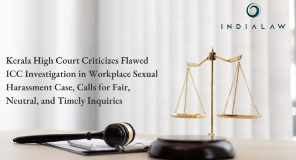 Kerala High Court Criticizes Flawed ICC Investigation in Workplace Sexual Harassment Case, Calls for Fair, Neutral, and Timely Inquiries